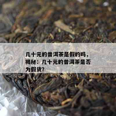 几十元的普洱茶是假的吗，揭秘：几十元的普洱茶是否为假货？