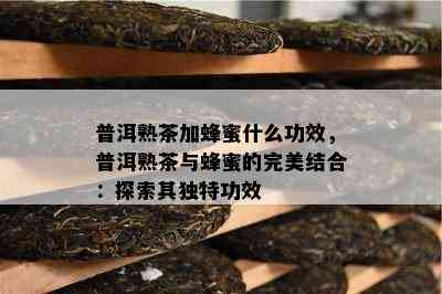 普洱熟茶加蜂蜜什么功效，普洱熟茶与蜂蜜的完美结合：探索其独特功效