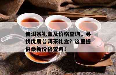 普洱茶礼盒及价格查询，寻找优质普洱茶礼盒？这里提供最新价格查询！