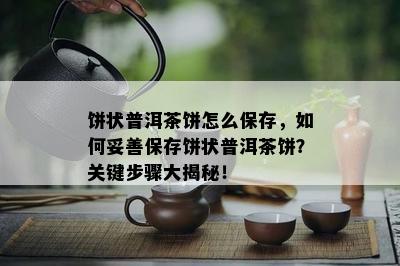 饼状普洱茶饼怎么保存，如何妥善保存饼状普洱茶饼？关键步骤大揭秘！