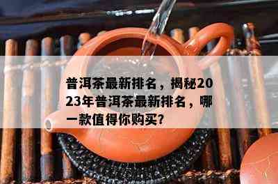 普洱茶最新排名，揭秘2023年普洱茶最新排名，哪一款值得你购买？