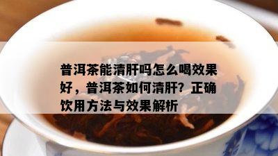 普洱茶能清肝吗怎么喝效果好，普洱茶如何清肝？正确饮用方法与效果解析