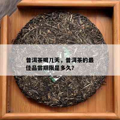 普洱茶喝几天，普洱茶的更佳品尝期限是多久？