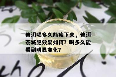 普洱喝多久能瘦下来，普洱茶减肥效果如何？喝多久能看到明显变化？