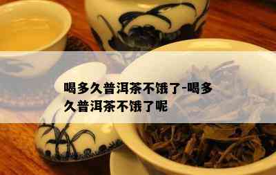 喝多久普洱茶不饿了-喝多久普洱茶不饿了呢