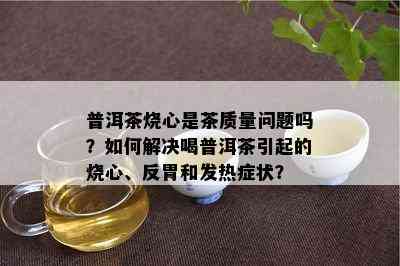 普洱茶烧心是茶质量问题吗？如何解决喝普洱茶引起的烧心、反胃和发热症状？