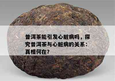 普洱茶能引发心脏病吗，探究普洱茶与心脏病的关系：真相何在？