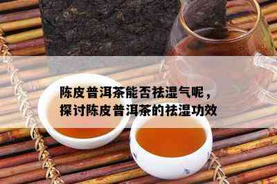 陈皮普洱茶能否祛湿气呢，探讨陈皮普洱茶的祛湿功效