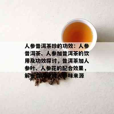 人参普洱茶珍的功效：人参普洱茶、人参加普洱茶的饮用及功效探讨，普洱茶加人参叶、人参花的配合效果，解析普洱茶的人参味来源