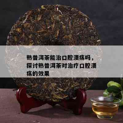 熟普洱茶能治口腔溃疡吗，探讨熟普洱茶对治疗口腔溃疡的效果