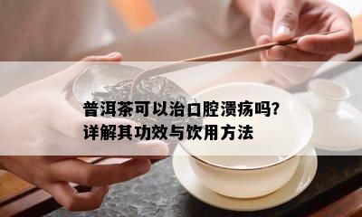 普洱茶可以治口腔溃疡吗？详解其功效与饮用方法