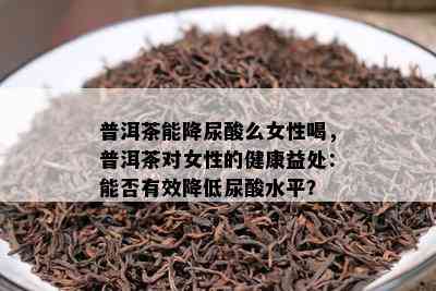 普洱茶能降尿酸么女性喝，普洱茶对女性的健康益处：能否有效降低尿酸水平？