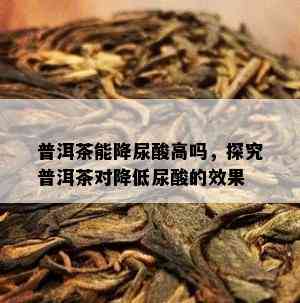 普洱茶能降尿酸高吗，探究普洱茶对降低尿酸的效果