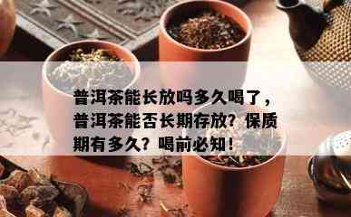 普洱茶能长放吗多久喝了，普洱茶能否长期存放？保质期有多久？喝前必知！