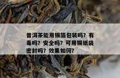 普洱茶能用锡箔包装吗？有吗？安全吗？可用锡纸袋密封吗？效果如何？