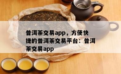 普洱茶交易app，方便快捷的普洱茶交易平台：普洱茶交易app