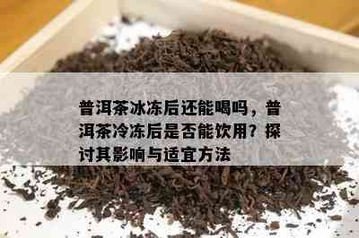 普洱茶冰冻后还能喝吗，普洱茶冷冻后是否能饮用？探讨其影响与适宜方法