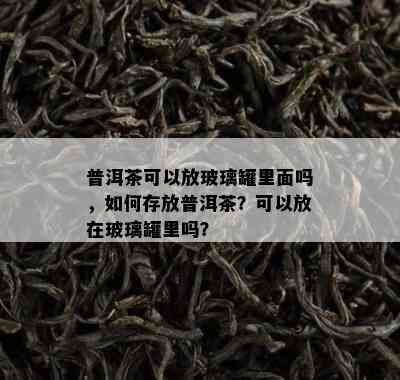 普洱茶可以放玻璃罐里面吗，如何存放普洱茶？可以放在玻璃罐里吗？