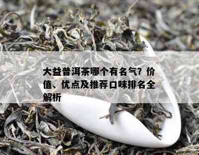 大益普洱茶哪个有名气？价值、优点及推荐口味排名全解析