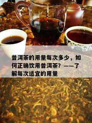 普洱茶的用量每次多少，如何正确饮用普洱茶？——了解每次适宜的用量