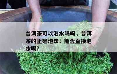 普洱茶可以泡水喝吗，普洱茶的正确泡法：能否直接泡水喝？