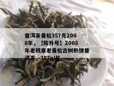 普洱茶曼松357克2008年，【陈升号】2008年老班章老曼松古树熟饼普洱茶，357g/片