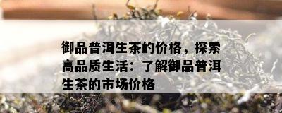 御品普洱生茶的价格，探索高品质生活：了解御品普洱生茶的市场价格