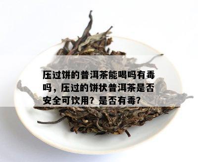 压过饼的普洱茶能喝吗有吗，压过的饼状普洱茶是否安全可饮用？是否有？