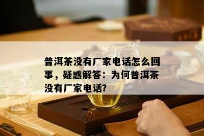 普洱茶没有厂家电话怎么回事，疑惑解答：为何普洱茶没有厂家电话？