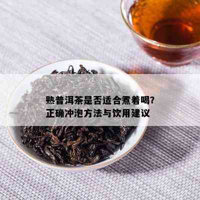 熟普洱茶是否适合煮着喝？正确冲泡方法与饮用建议