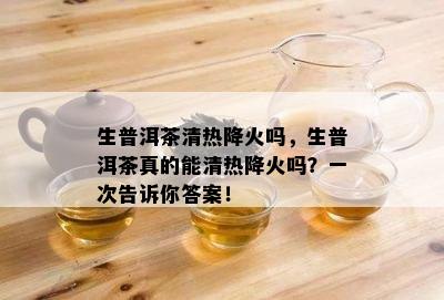 生普洱茶清热降火吗，生普洱茶真的能清热降火吗？一次告诉你答案！