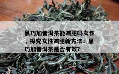 黑巧加普洱茶能减肥吗女性，探究女性减肥新方法：黑巧加普洱茶是否有效？