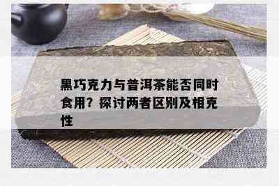 黑巧克力与普洱茶能否同时食用？探讨两者区别及相克性