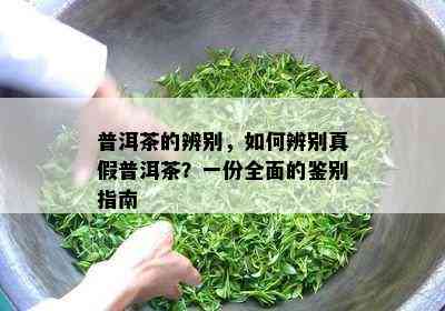 普洱茶的辨别，如何辨别真假普洱茶？一份全面的鉴别指南