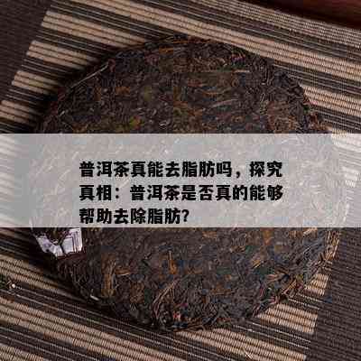 普洱茶真能去脂肪吗，探究真相：普洱茶是否真的能够帮助去除脂肪？