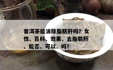 普洱茶能消除脂肪肝吗？女性、百科、效果、去脂肪肝、能否、可以、吗？