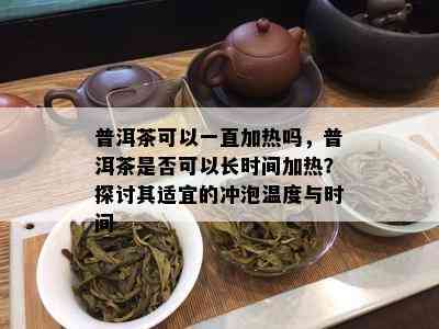 普洱茶可以一直加热吗，普洱茶是否可以长时间加热？探讨其适宜的冲泡温度与时间