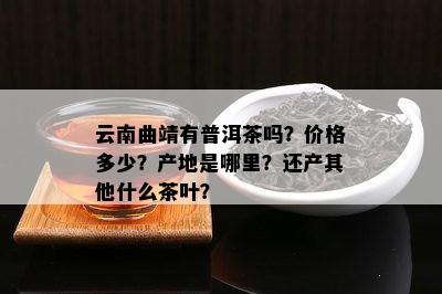 云南曲靖有普洱茶吗？价格多少？产地是哪里？还产其他什么茶叶？