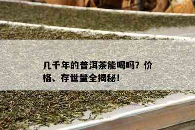 几千年的普洱茶能喝吗？价格、存世量全揭秘！