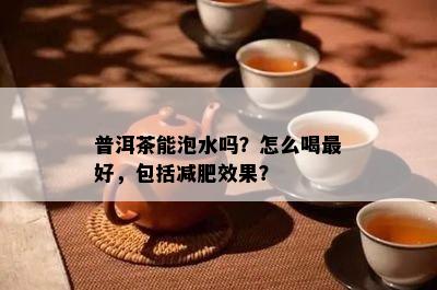 普洱茶能泡水吗？怎么喝更好，包括减肥效果？