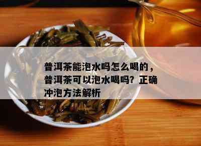 普洱茶能泡水吗怎么喝的，普洱茶可以泡水喝吗？正确冲泡方法解析