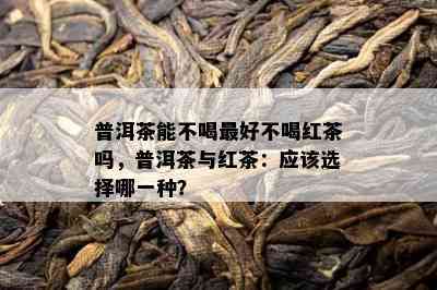 普洱茶能不喝更好不喝红茶吗，普洱茶与红茶：应该选择哪一种？