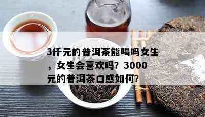 3仟元的普洱茶能喝吗女生，女生会喜欢吗？3000元的普洱茶口感如何？