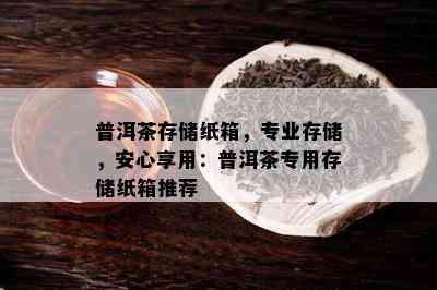 普洱茶存储纸箱，专业存储，安心享用：普洱茶专用存储纸箱推荐