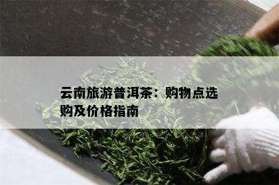 云南旅游普洱茶：购物点选购及价格指南