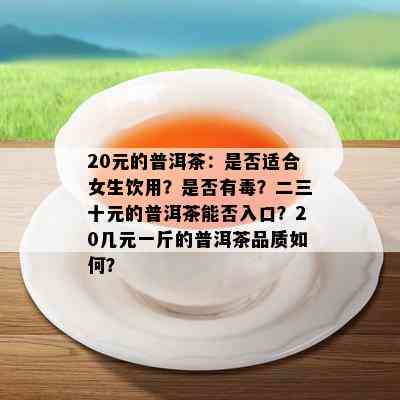 20元的普洱茶：是否适合女生饮用？是否有？二三十元的普洱茶能否入口？20几元一斤的普洱茶品质如何？