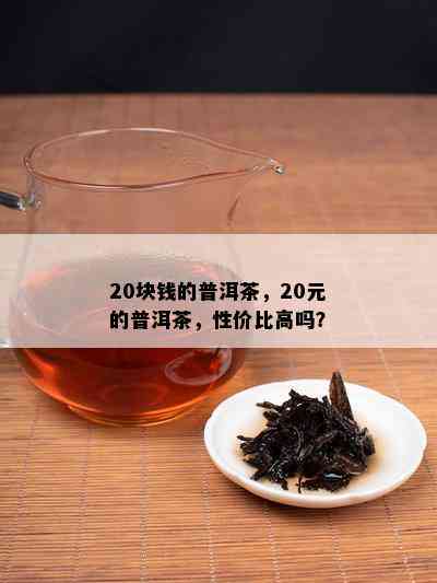 20块钱的普洱茶，20元的普洱茶，性价比高吗？