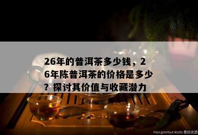 26年的普洱茶多少钱，26年陈普洱茶的价格是多少？探讨其价值与收藏潜力