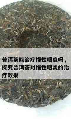 普洱茶能治疗慢性咽炎吗，探究普洱茶对慢性咽炎的治疗效果