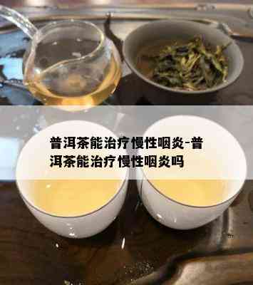 普洱茶能治疗慢性咽炎-普洱茶能治疗慢性咽炎吗